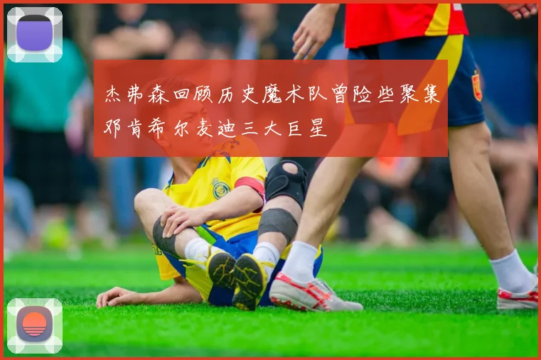 杰弗森回顾历史魔术队曾险些聚集邓肯希尔麦迪三大巨星