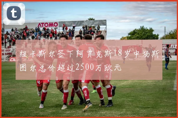 纽卡斯尔签下阿贾克斯18岁中场斯图尔总价超过2500万欧元