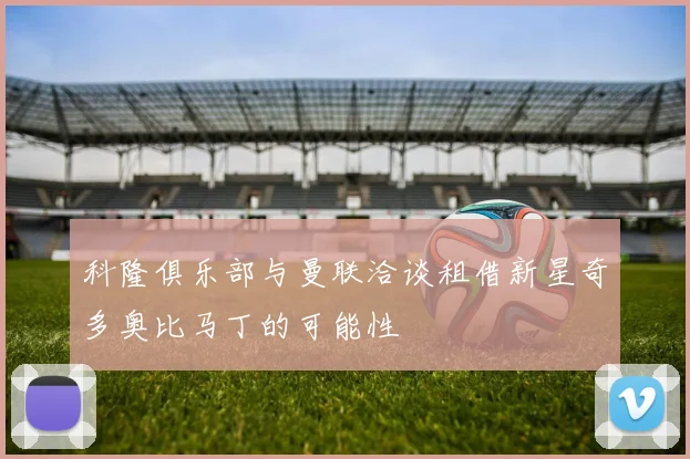 科隆俱乐部与曼联洽谈租借新星奇多奥比马丁的可能性