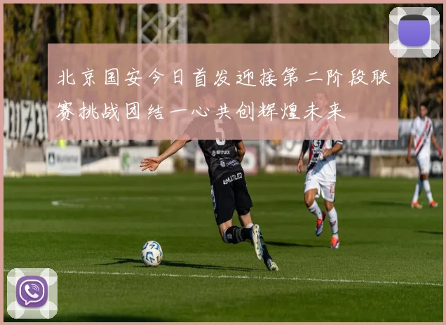北京国安今日首发迎接第二阶段联赛挑战团结一心共创辉煌未来