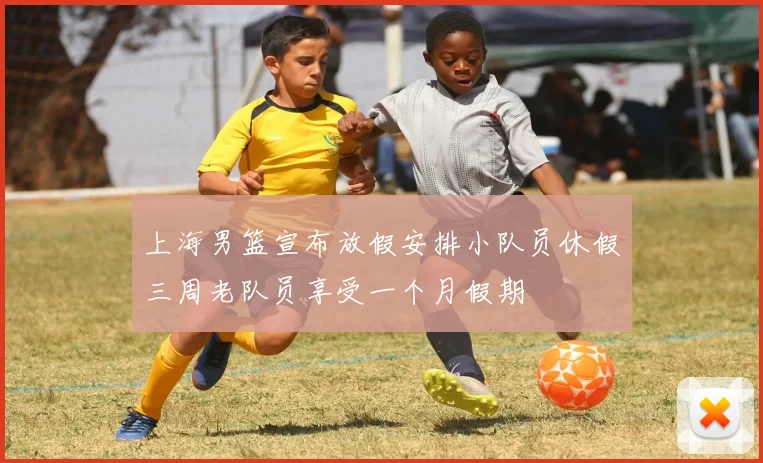 上海男篮宣布放假安排小队员休假三周老队员享受一个月假期