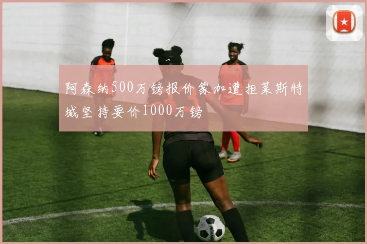 阿森纳500万镑报价蒙加遭拒莱斯特城坚持要价1000万镑