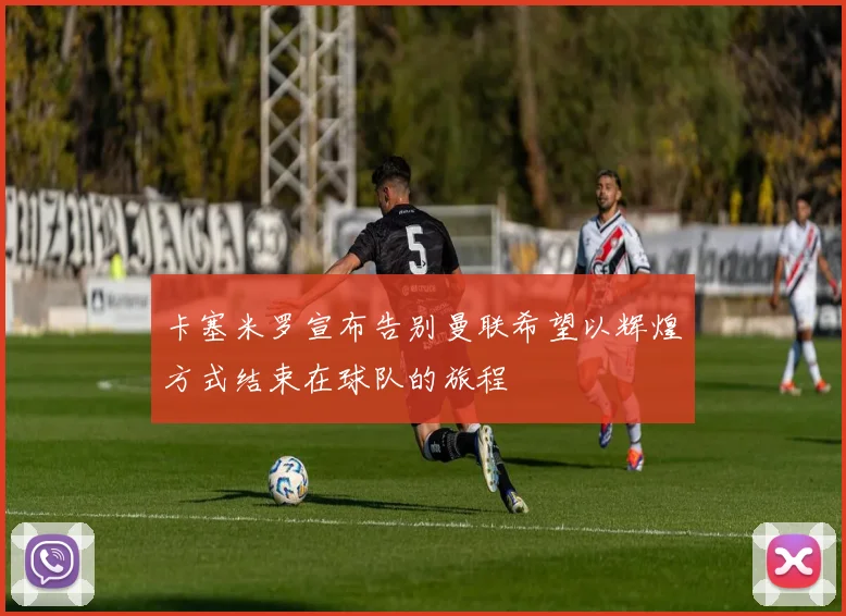 卡塞米罗宣布告别曼联希望以辉煌方式结束在球队的旅程