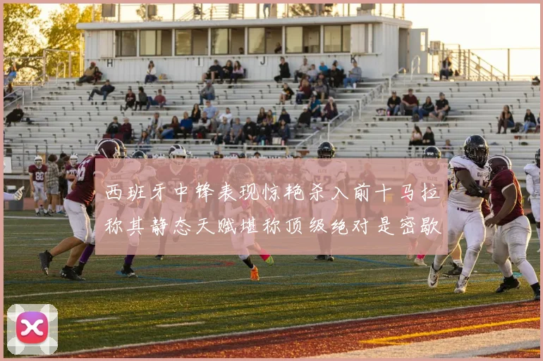 西班牙中锋表现惊艳杀入前十马拉称其静态天赋堪称顶级绝对是密歇根夺冠功臣