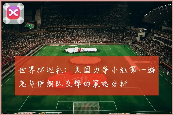 世界杯巡礼：美国力争小组第一避免与伊朗队交锋的策略分析