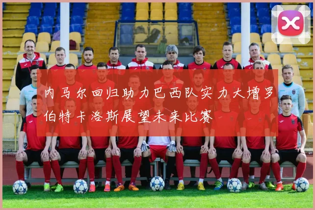 内马尔回归助力巴西队实力大增罗伯特卡洛斯展望未来比赛