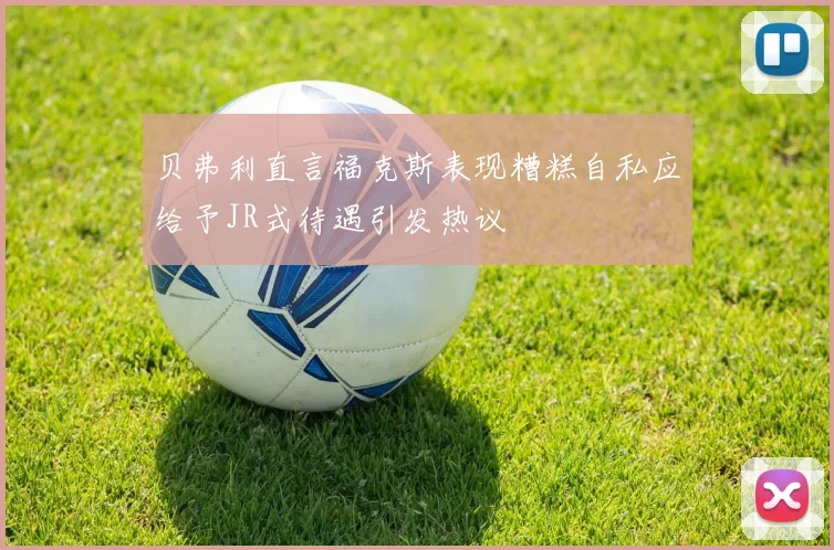 贝弗利直言福克斯表现糟糕自私应给予JR式待遇引发热议