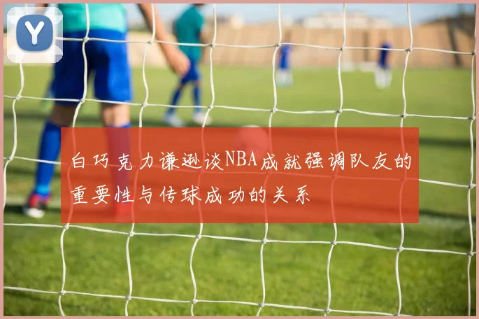白巧克力谦逊谈NBA成就强调队友的重要性与传球成功的关系