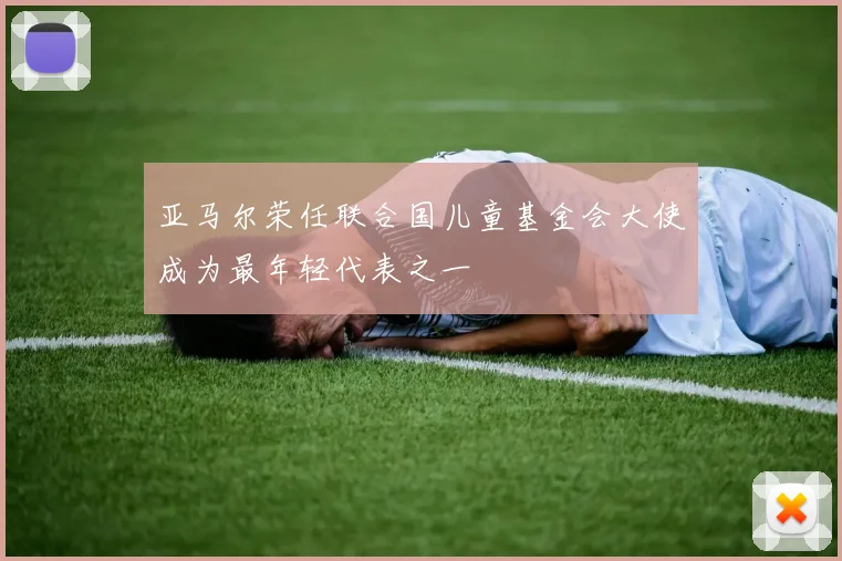 亚马尔荣任联合国儿童基金会大使成为最年轻代表之一
