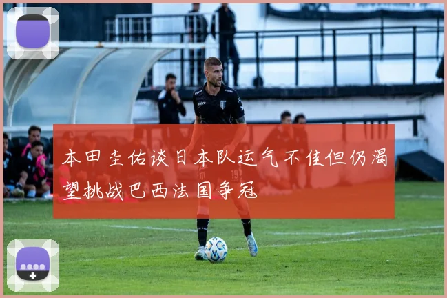 本田圭佑谈日本队运气不佳但仍渴望挑战巴西法国争冠