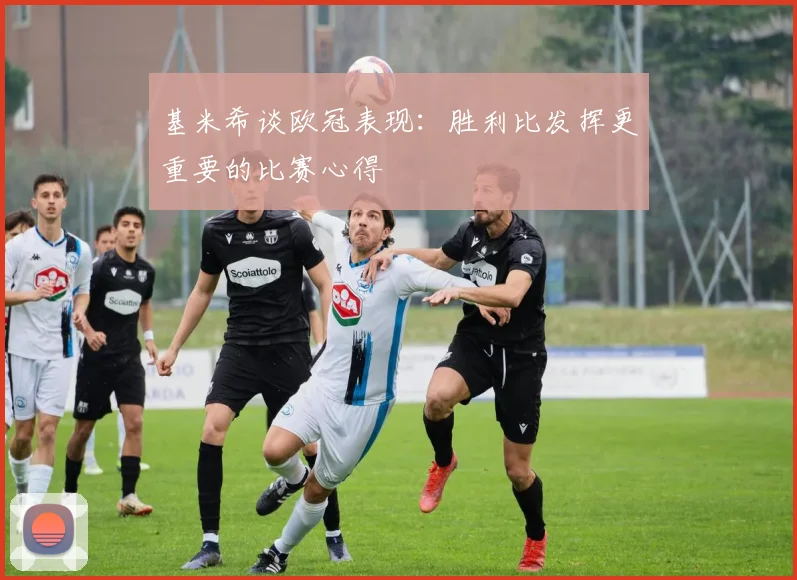 基米希谈欧冠表现：胜利比发挥更重要的比赛心得
