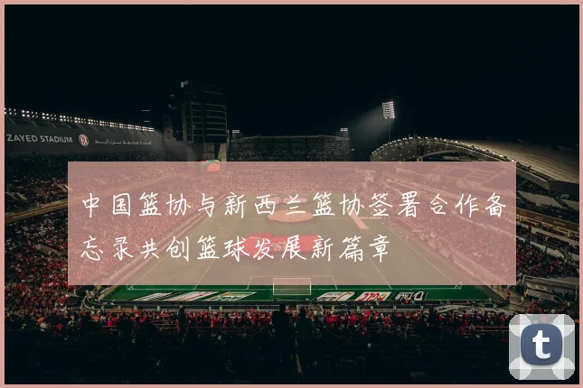 中国篮协与新西兰篮协签署合作备忘录共创篮球发展新篇章