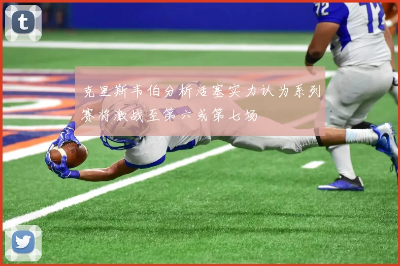 克里斯韦伯分析活塞实力认为系列赛将激战至第六或第七场