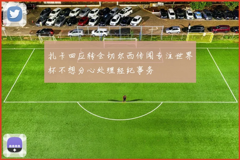 扎卡回应转会切尔西传闻专注世界杯不想分心处理经纪事务