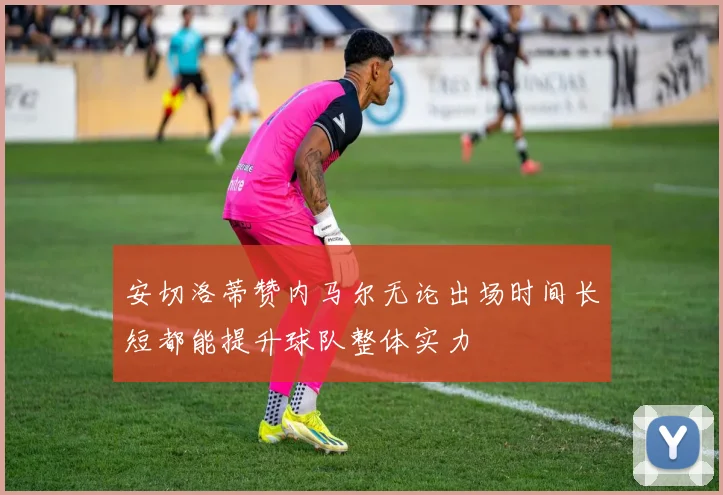 安切洛蒂赞内马尔无论出场时间长短都能提升球队整体实力