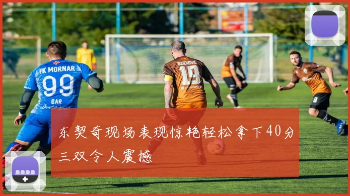 东契奇现场表现惊艳轻松拿下40分三双令人震撼