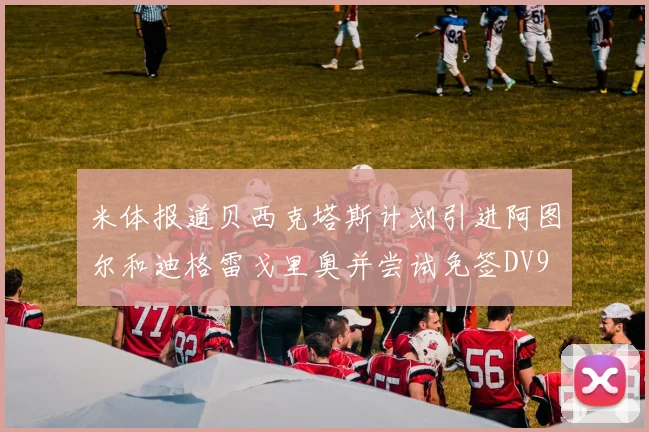 米体报道贝西克塔斯计划引进阿图尔和迪格雷戈里奥并尝试免签DV9