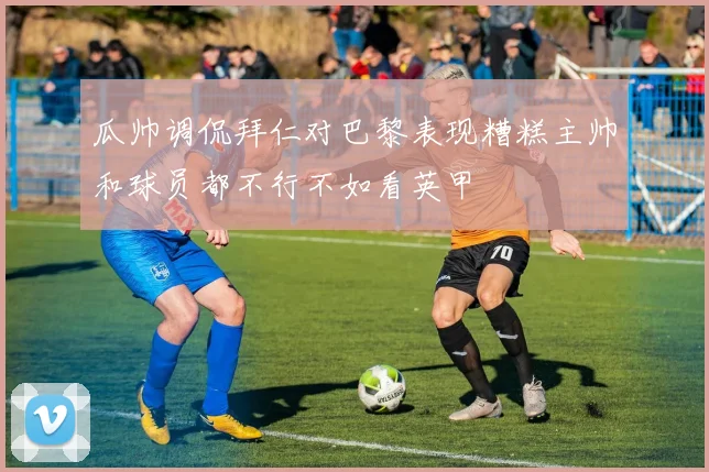 瓜帅调侃拜仁对巴黎表现糟糕主帅和球员都不行不如看英甲
