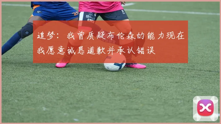 追梦：我曾质疑布伦森的能力现在我愿意诚恳道歉并承认错误