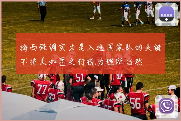 梅西强调实力是入选国家队的关键不将美加墨之行视为理所当然